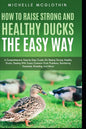 How to Raise Strong and Healthy Ducks The Easy Way: A Comprehensive Step-by-Step Guide On Raising Strong, Healthy Ducks, Dealing With Some Common Duck - Paperback