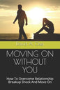 Moving on Without You: How To Overcome Relationship Breakup Shock And Move On - Paperback