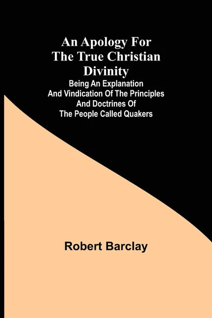 An Apology for the True Christian Divinity; Being an explanation and vindication of the principles and doctrines of the people called Quakers - Paperback