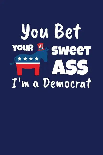 You Bet Your Sweet Ass I'm A Democrat: Funny Gift for a Member of the Democratic Party - Paperback