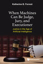 When Machines Can Be Judge, Jury, and Executioner: Justice in the Age of Artificial Intelligence - Hardcover