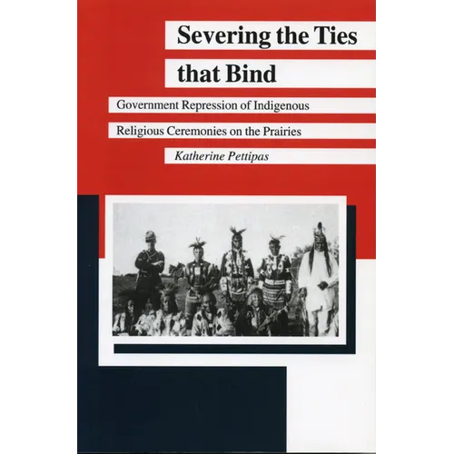 Severing the Ties That Bind: Government Repression of Indigenous Religious Ceremonies on the Prairies - Paperback