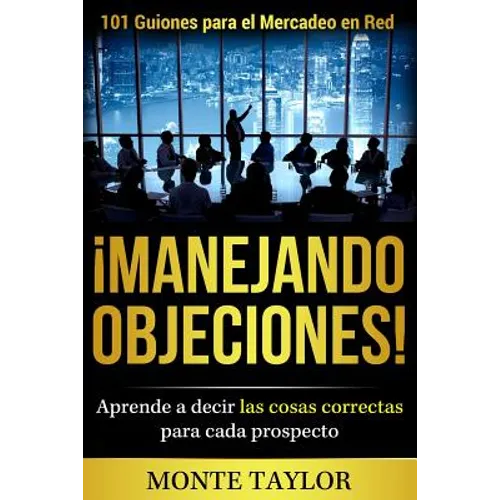 ¡manejando Objeciones!-101 Guiones Para El Mercadeo En Red: Aprende a Decir Las Cosas Correctas Para Cada Prospecto - Paperback