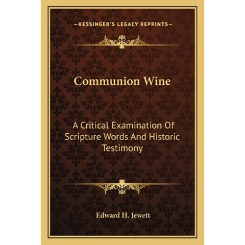 Communion Wine: A Critical Examination Of Scripture Words And Historic Testimony - Paperback