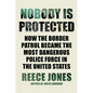 Nobody Is Protected: How the Border Patrol Became the Most Dangerous Police Force in the United States - Hardcover