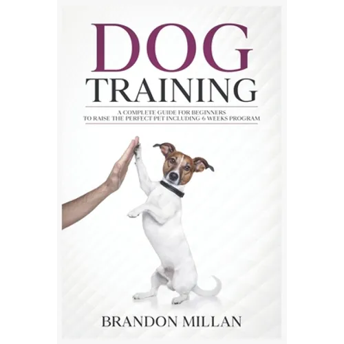 Dog Training: A Complete Guide for beginners to raise the perfect Pet Including 6 Weeks Program - Paperback