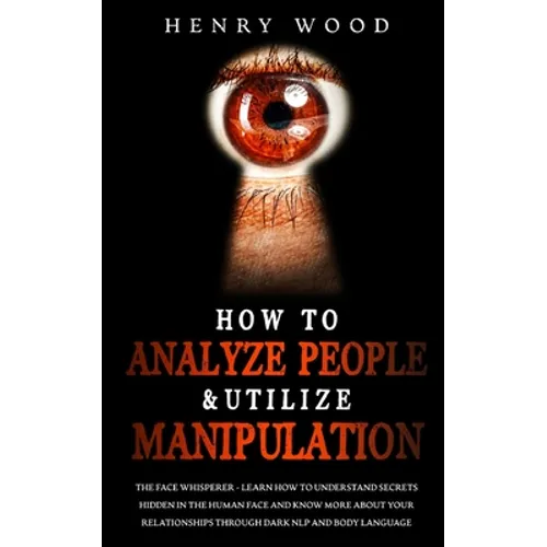 How to Analyze People & Utilize Manipulation: The Face Whisperer - Learn How to Understand Secrets Hidden in the Human Face and Know More about Your R - Paperback