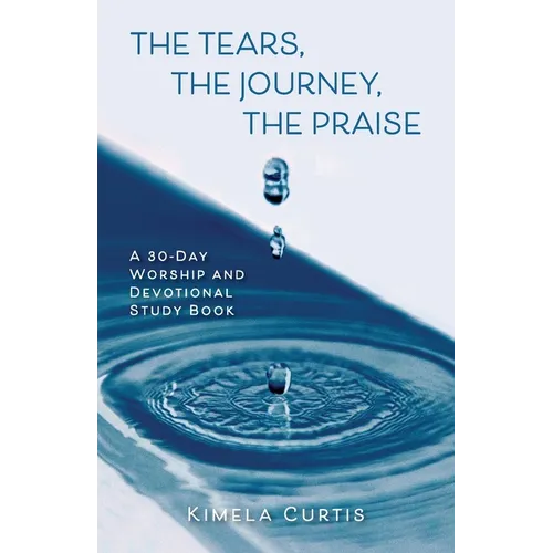 The Tears, The Journey, The Praise: A 30-Day Worship and Devotional Study Book - Paperback