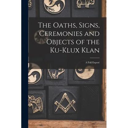 The Oaths, Signs, Ceremonies and Objects of the Ku-Klux Klan: A Full Exposé - Paperback