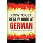 How to Get Really Good at German: Learn German to Fluency and Beyond - Paperback