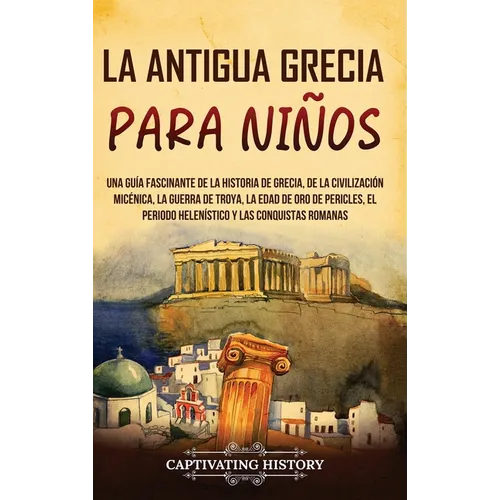 La antigua Grecia para niños: Una guía fascinante de la historia de Grecia, de la civilización micénica, la guerra de Troya, la edad de oro de Pericle - Hardcover