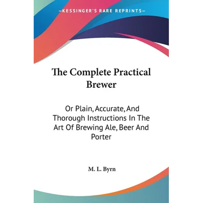 The Complete Practical Brewer: Or Plain, Accurate, And Thorough Instructions In The Art Of Brewing Ale, Beer And Porter - Paperback