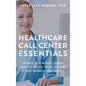 Healthcare Call Center Essentials: Optimize Your Medical Contact Center to Improve Patient Outcomes and Drive Organizational Success - Hardcover