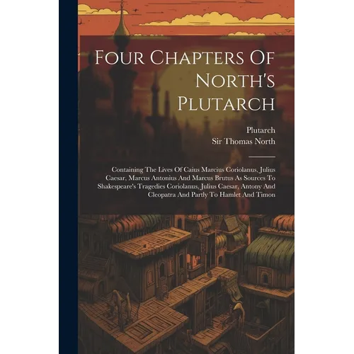 Four Chapters Of North's Plutarch: Containing The Lives Of Caius Marcius Coriolanus, Julius Caesar, Marcus Antonius And Marcus Brutus As Sources To Sh - Paperback