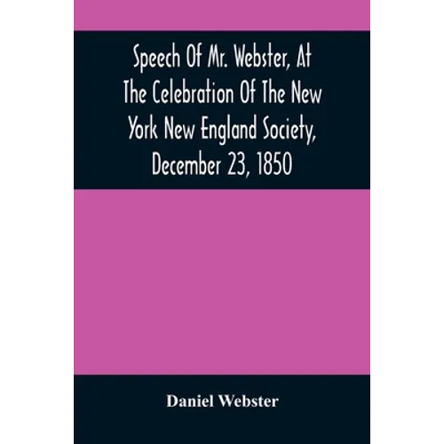 Speech Of Mr. Webster, At The Celebration Of The New York New England Society, December 23, 1850 - Paperback