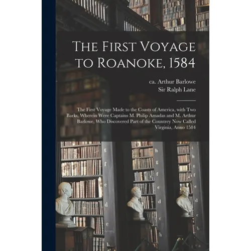 The First Voyage to Roanoke, 1584: the First Voyage Made to the Coasts of America, With Two Barks, Wherein Were Captains M. Philip Amadas and M. Arthu - Paperback