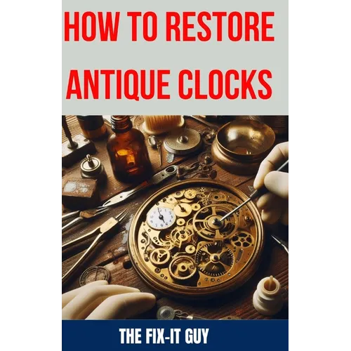 How to Restore Antique Clocks: The Ultimate Guide to Reviving Vintage Timepieces with Expert Tips, Techniques, and Secrets for Cleaning, Repairing, a - Paperback