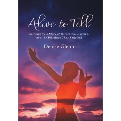 Alive to Tell: An Amputee's Story of Miraculous Survival and the Blessings That Followed - Hardcover