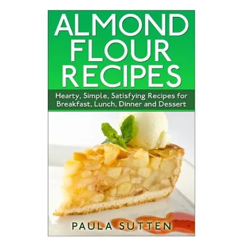 Almond Flour Recipes: Hearty, Simple, Satisfying Recipes for Breakfast, Lunch, Dinner and Dessert - Paperback