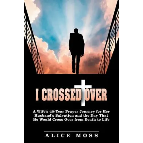 I Crossed Over: A Wife's 40-Year Prayer Journey for Her Husband's Salvation and the Day That He Would Cross Over from Death to Life - Paperback