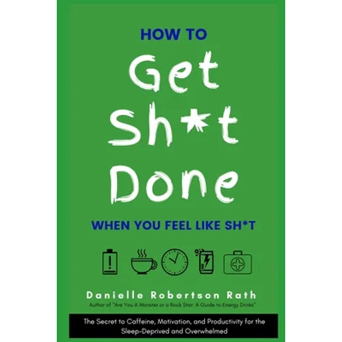 How to Get Sh*t Done When You Feel Like Sh*t: The Secret to Caffeine, Motivation, and Productivity for the Sleep-Deprived and Overwhelmed - Paperback