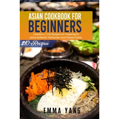 Asian Cookbook For Beginners: 3 Books In 1: 210 Recipes For Preparing At Home Authentic Thai Korean And Chinese Cuisine - Paperback