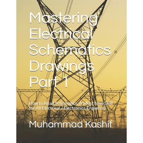 Mastering Electrical Schematics Drawings Part 1: How to Read Schematics. A Must Skill for All Electrical / Electronics Engineers - Paperback