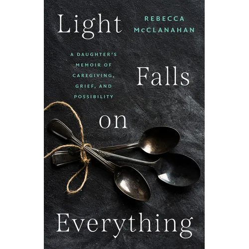 Light Falls on Everything: A Daughter's Memoir of Caregiving, Grief, and Possibility - Paperback