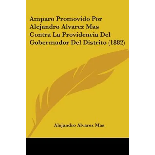 Amparo Promovido Por Alejandro Alvarez Mas Contra La Providencia Del Gobermador Del Distrito (1882) - Paperback