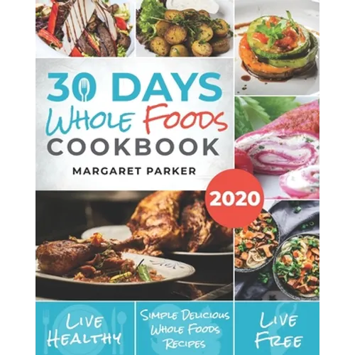 30 Days Whole Foods Cookbook: Delicious, Simple and Quick Whole Food Recipes Lose Weight, Gain Energy and Revitalize Yourself In 30 Days! - Paperback
