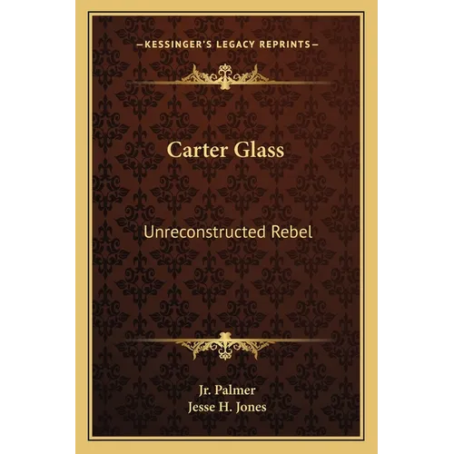 Carter Glass: Unreconstructed Rebel: A Biography - Paperback