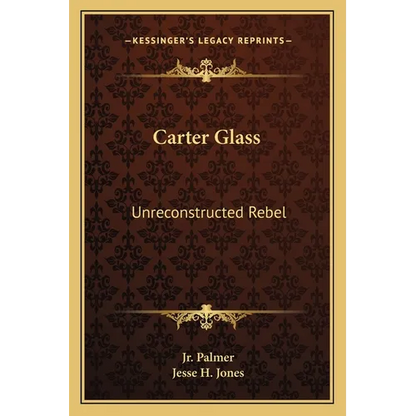 Carter Glass: Unreconstructed Rebel: A Biography - Paperback