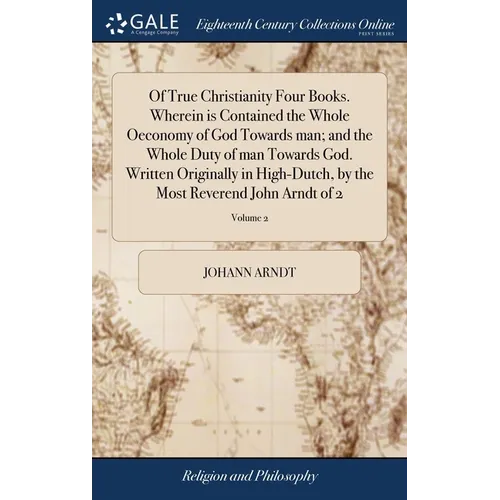 Of True Christianity Four Books. Wherein is Contained the Whole Oeconomy of God Towards man; and the Whole Duty of man Towards God. Written Originally - Hardcover