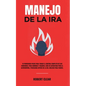 Manejo de la ira: 10 Poderosos Pasos para Tomar el Control Completo de sus Emociones, Para Hombres y Mujeres, Guía de Autoayuda para el - Paperback