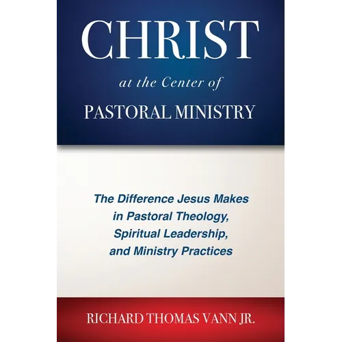 Christ at the Center of Pastoral Ministry: The Difference Jesus Makes in Pastoral Theology, Spiritual Leadership, and Ministry Practices - Paperback