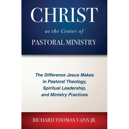 Christ at the Center of Pastoral Ministry: The Difference Jesus Makes in Pastoral Theology, Spiritual Leadership, and Ministry Practices - Paperback