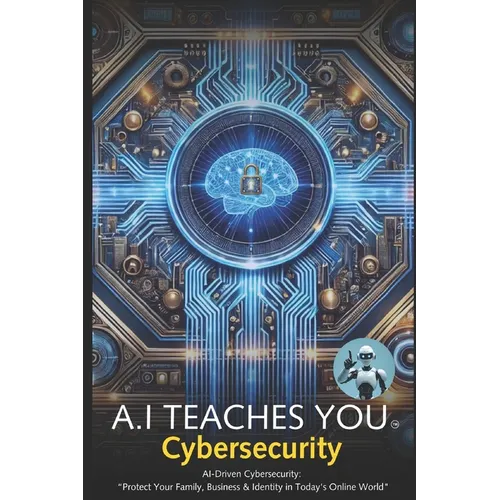 A.I Teaches You Cybersecurity: AI-Driven Cybersecurity: "Protect Your Family, Business & Identity in Today's Online World" - Paperback