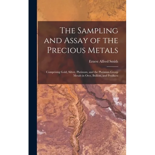 The Sampling and Assay of the Precious Metals: Comprising Gold, Silver, Platinum, and the Platinum Group Metals in Ores, Bullion, and Products - Hardcover