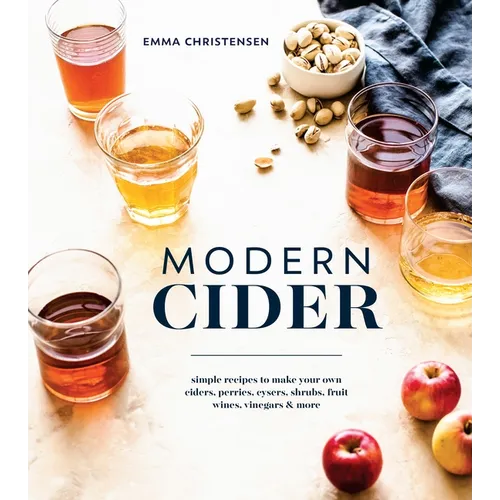 Modern Cider: Simple Recipes to Make Your Own Ciders, Perries, Cysers, Shrubs, Fruit Wines, Vinegars, and More - Hardcover