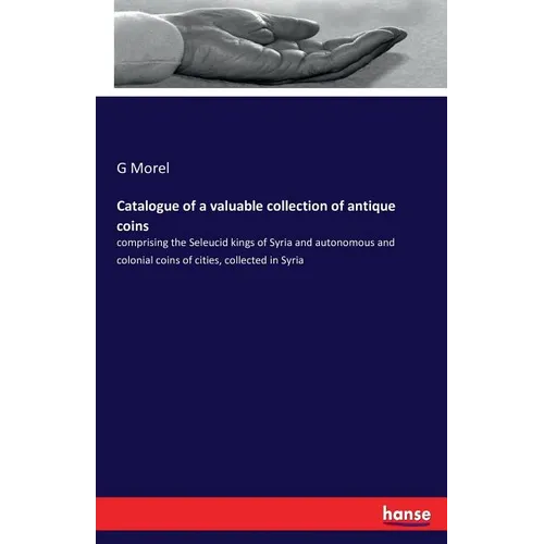 Catalogue of a valuable collection of antique coins: comprising the Seleucid kings of Syria and autonomous and colonial coins of cities, collected in - Paperback