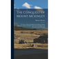 The Conquest of Mount Mckinley: The Story of Three Expeditions Through the Alaskan Wilderness to Mount Mckinley, North America's Highest and Most Inac - Hardcover