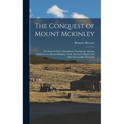 The Conquest of Mount Mckinley: The Story of Three Expeditions Through the Alaskan Wilderness to Mount Mckinley, North America's Highest and Most Inac - Hardcover