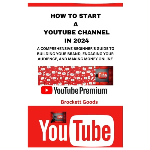 How to Start a Youtube Channel in 2024: A Comprehensive Beginner's Guide to Building Your Brand, Engaging Your Audience, and Making Money Online - Paperback