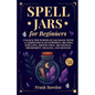 Spell Jars for Beginners: Unlock the Power of Jar Magic with a Compendium of Powerful Recipes for Love, Protection, Abundance, Prosperity, Healing, an - Paperback