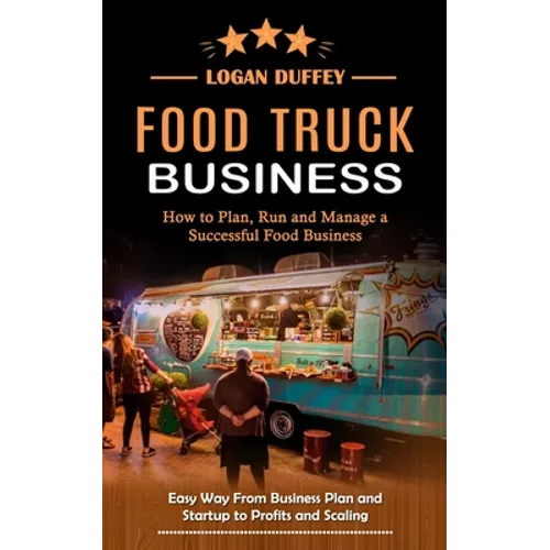 Food Truck Business: Discover How to Plan, Run and Manage a Successful Food Business (Easy Way From Business Plan and Startup to Profits and Scaling) - Paperback