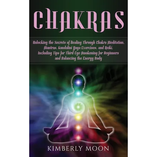 Chakras: Unlocking the Secrets of Healing Through Chakra Meditation, Mantras, Kundalini Yoga Exercises, and Reiki, Including Ti - Hardcover