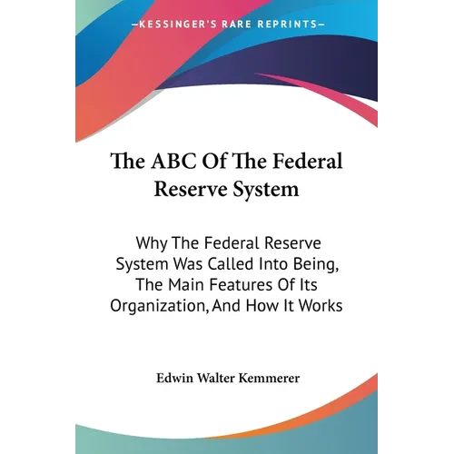 The ABC Of The Federal Reserve System: Why The Federal Reserve System Was Called Into Being, The Main Features Of Its Organization, And How It Works - Paperback