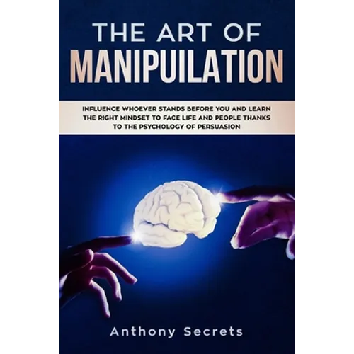 The Art Of Manipulation: Influence Whoever Stands Before You and Learn the Right Mindset to Face Life and People Thanks to the Psychology of Persuasio - Paperback