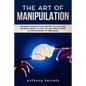 The Art Of Manipulation: Influence Whoever Stands Before You and Learn the Right Mindset to Face Life and People Thanks to the Psychology of Persuasio - Paperback