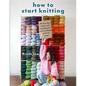 How to Start Knitting: All the Tips, Tricks, and Techniques New Knitters Need to Know - Paperback